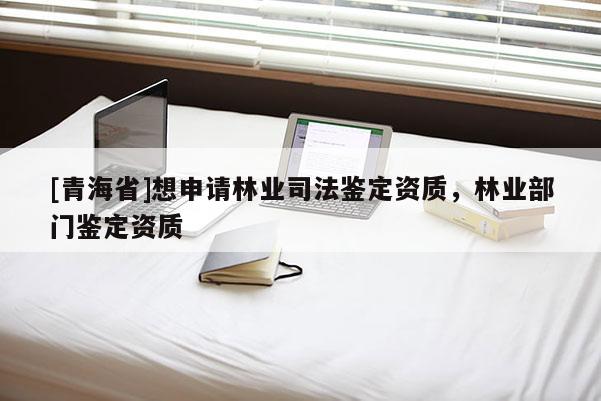 [青海省]想申请林业司法鉴定资质，林业部门鉴定资质