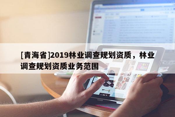 [青海省]2019林业调查规划资质，林业调查规划资质业务范围