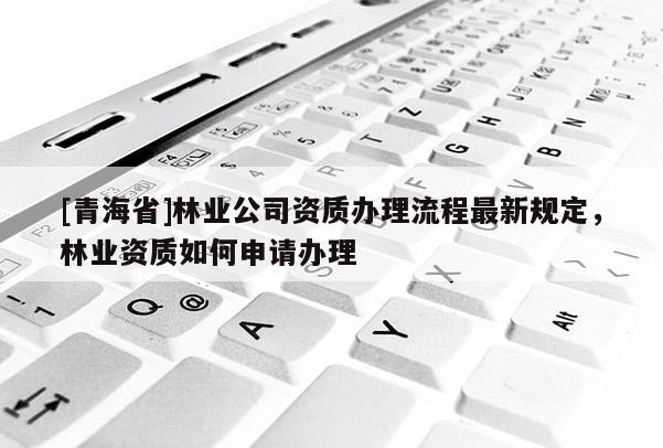 [青海省]林业公司资质办理流程最新规定，林业资质如何申请办理