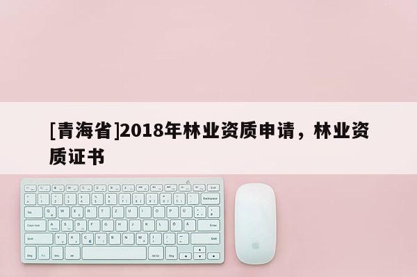 [青海省]2018年林业资质申请，林业资质证书