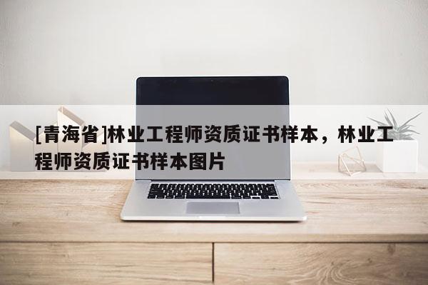 [青海省]林业工程师资质证书样本，林业工程师资质证书样本图片