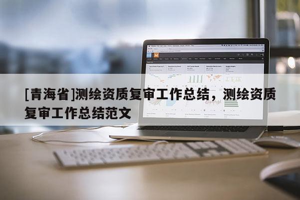 [青海省]测绘资质复审工作总结，测绘资质复审工作总结范文