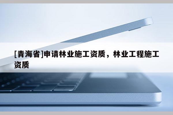[青海省]申请林业施工资质，林业工程施工资质