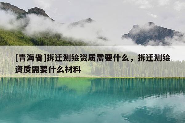 [青海省]拆迁测绘资质需要什么，拆迁测绘资质需要什么材料