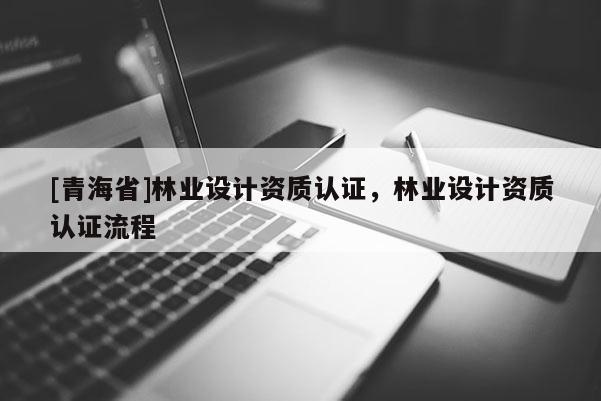 [青海省]林业设计资质认证，林业设计资质认证流程