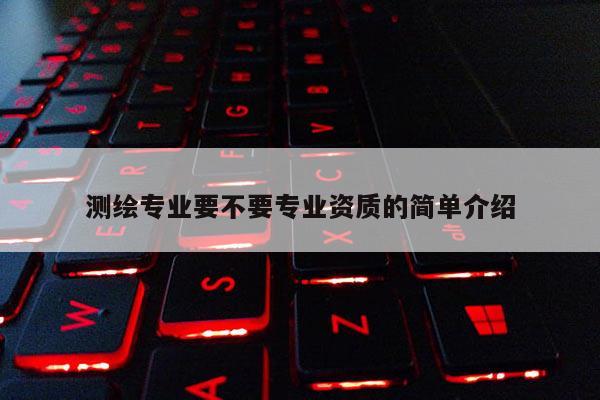 测绘专业要不要专业资质的简单介绍