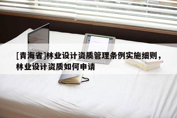 [青海省]林业设计资质管理条例实施细则，林业设计资质如何申请