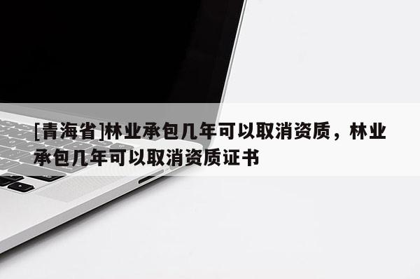 [青海省]林业承包几年可以取消资质，林业承包几年可以取消资质证书