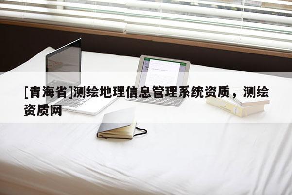 [青海省]测绘地理信息管理系统资质，测绘资质网