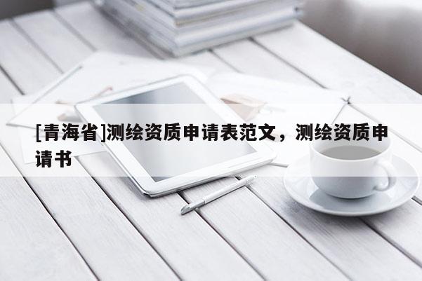 [青海省]测绘资质申请表范文，测绘资质申请书