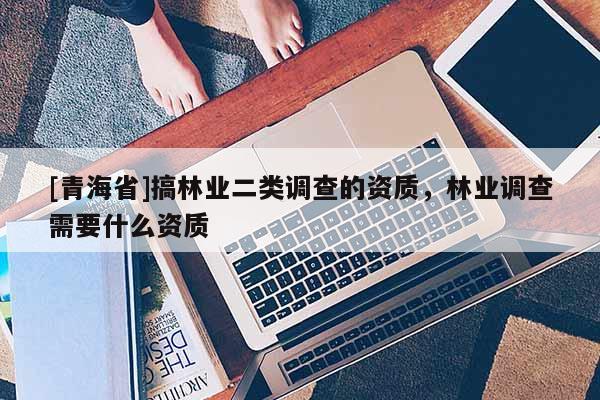 [青海省]搞林业二类调查的资质，林业调查需要什么资质