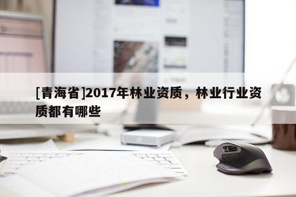 [青海省]2017年林业资质，林业行业资质都有哪些