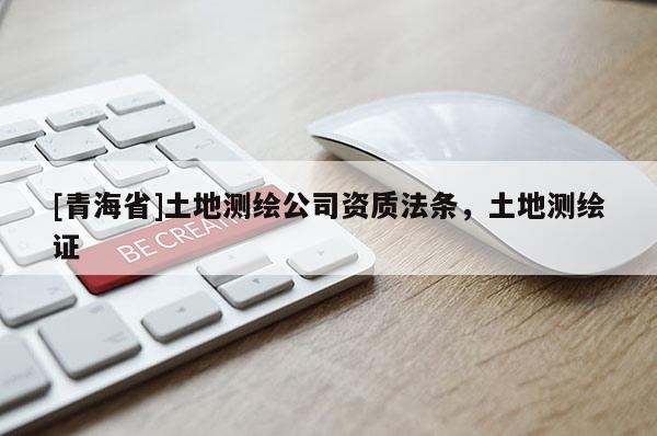 [青海省]土地测绘公司资质法条，土地测绘证