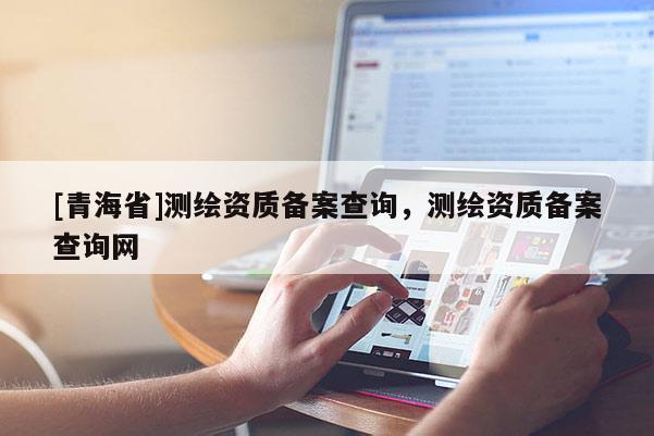 [青海省]测绘资质备案查询，测绘资质备案查询网