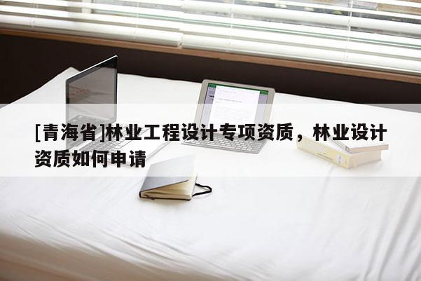 [青海省]林业工程设计专项资质，林业设计资质如何申请