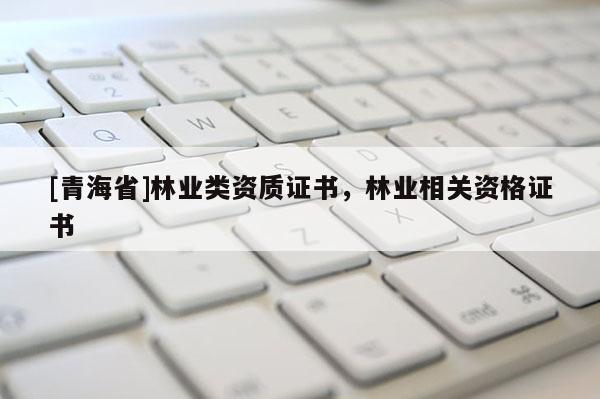 [青海省]林业类资质证书，林业相关资格证书