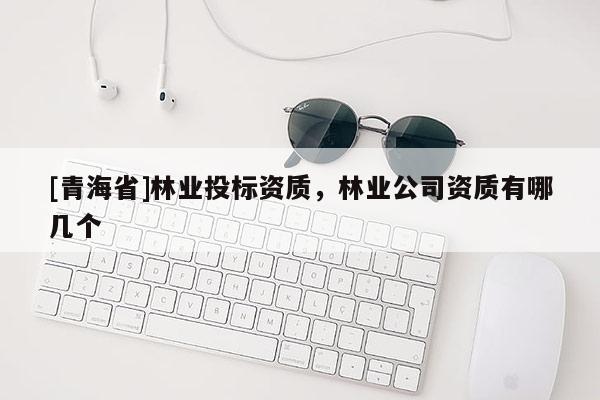 [青海省]林业投标资质，林业公司资质有哪几个