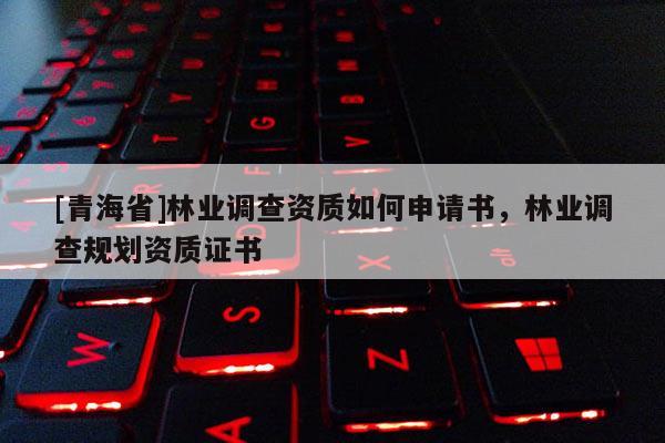 [青海省]林业调查资质如何申请书，林业调查规划资质证书