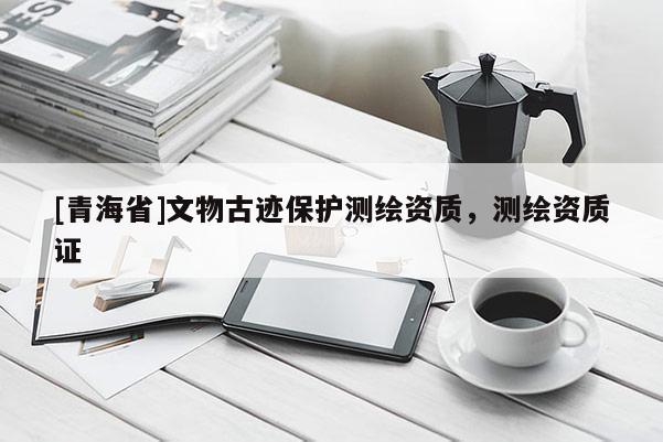 [青海省]文物古迹保护测绘资质，测绘资质证