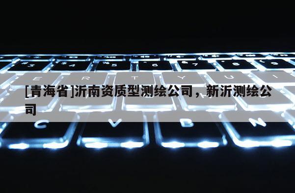 [青海省]沂南资质型测绘公司，新沂测绘公司