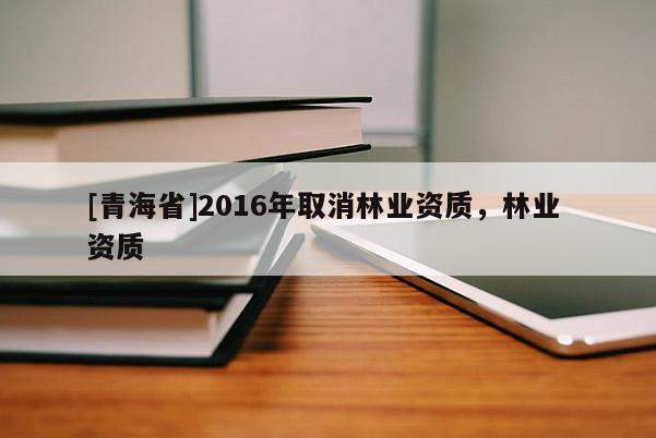 [青海省]2016年取消林业资质，林业 资质