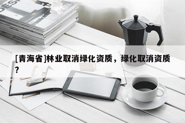 [青海省]林业取消绿化资质，绿化取消资质?