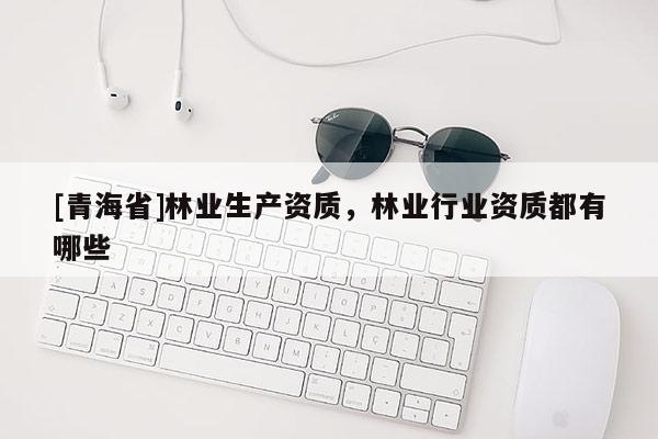 [青海省]林业生产资质，林业行业资质都有哪些