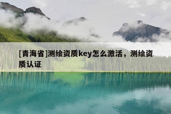 [青海省]测绘资质key怎么激活，测绘资质认证
