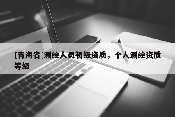 [青海省]测绘人员初级资质，个人测绘资质等级