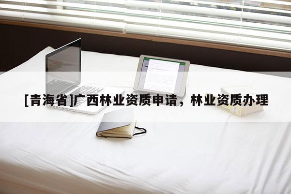 [青海省]广西林业资质申请，林业资质办理