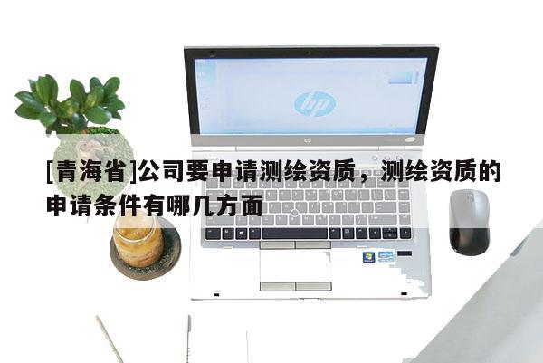 [青海省]公司要申请测绘资质，测绘资质的申请条件有哪几方面