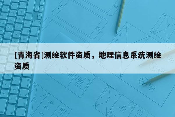 [青海省]测绘软件资质，地理信息系统测绘资质