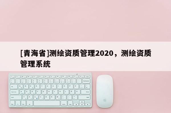 [青海省]测绘资质管理2020，测绘资质管理系统