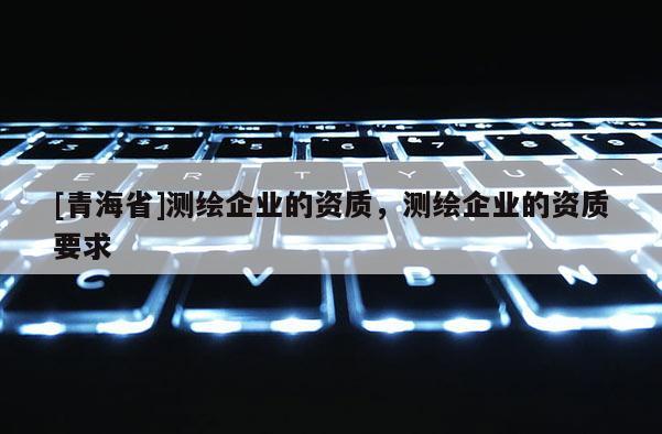 [青海省]测绘企业的资质，测绘企业的资质要求