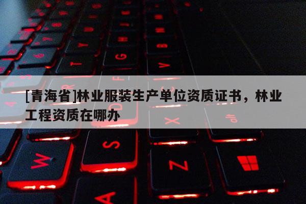 [青海省]林业服装生产单位资质证书，林业工程资质在哪办