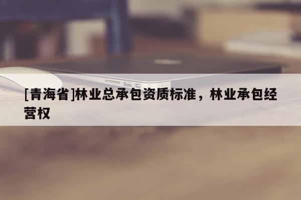 [青海省]林业总承包资质标准，林业承包经营权