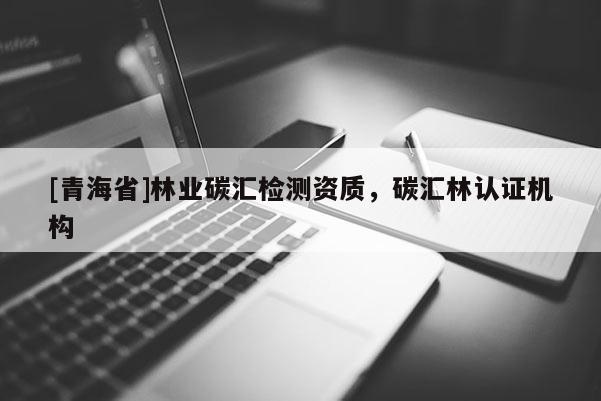 [青海省]林业碳汇检测资质，碳汇林认证机构
