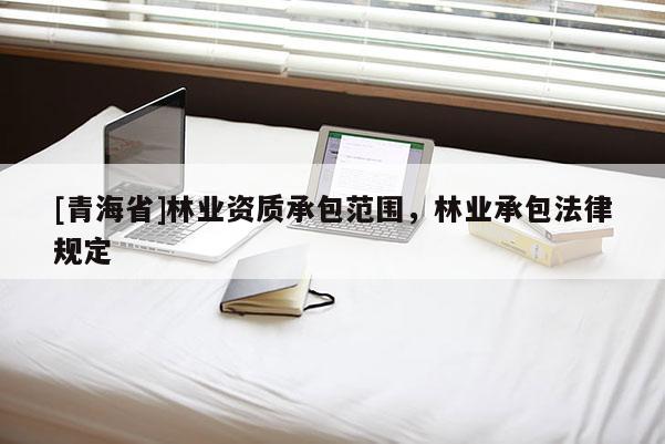 [青海省]林业资质承包范围，林业承包法律规定