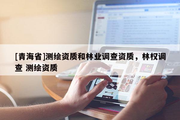 [青海省]测绘资质和林业调查资质，林权调查 测绘资质