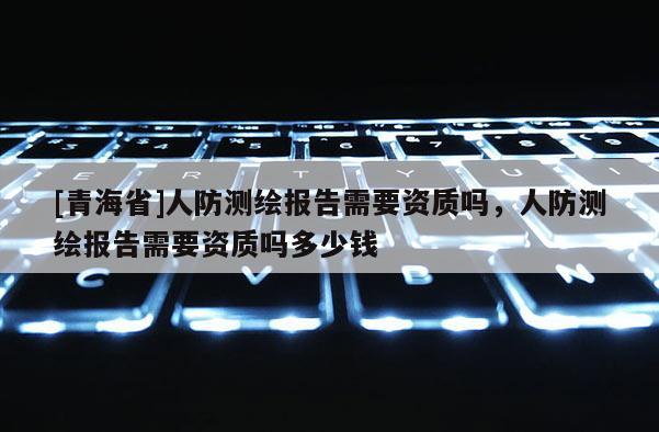 [青海省]人防测绘报告需要资质吗，人防测绘报告需要资质吗多少钱