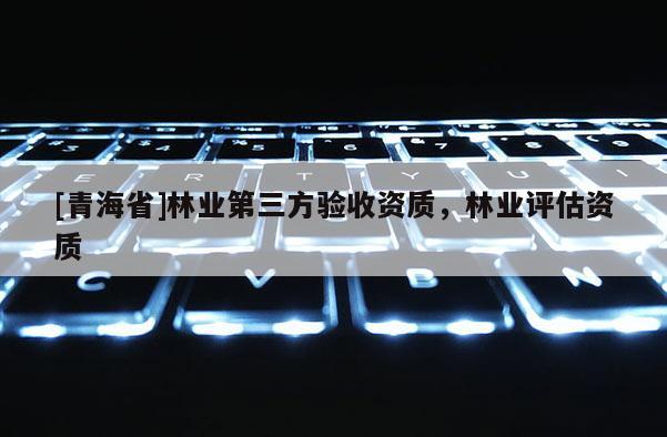 [青海省]林业第三方验收资质，林业评估资质