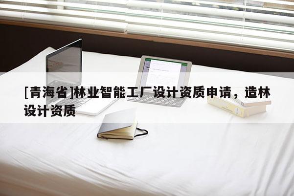 [青海省]林业智能工厂设计资质申请，造林设计资质