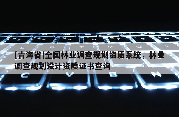 [青海省]全国林业调查规划资质系统，林业调查规划设计资质证书查询