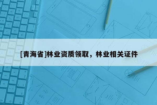 [青海省]林业资质领取，林业相关证件