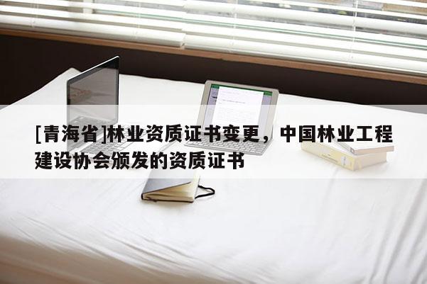 [青海省]林业资质证书变更，中国林业工程建设协会颁发的资质证书