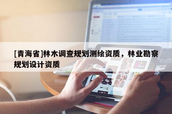 [青海省]林木调查规划测绘资质，林业勘察规划设计资质