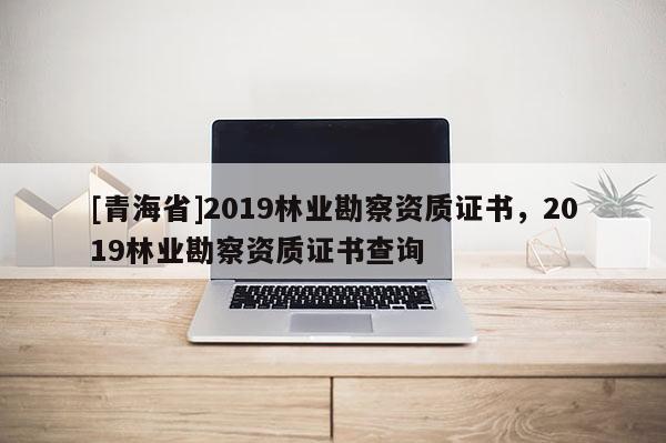 [青海省]2019林业勘察资质证书，2019林业勘察资质证书查询