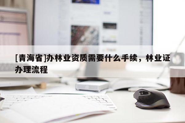 [青海省]办林业资质需要什么手续，林业证办理流程