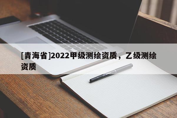[青海省]2022甲级测绘资质，乙级测绘资质