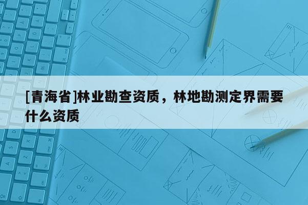 [青海省]林业勘查资质，林地勘测定界需要什么资质